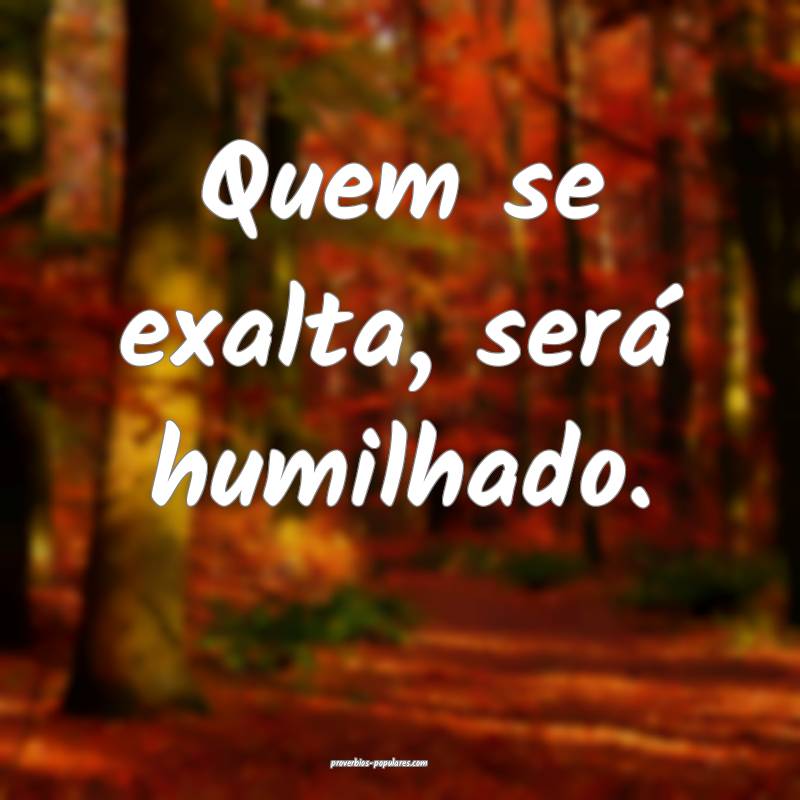 Quem se exalta, será humilhado.
 ...
