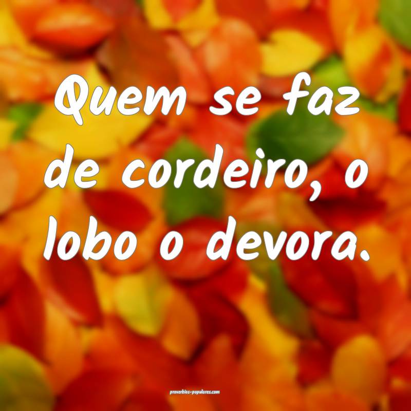 Quem se faz de cordeiro, o lobo o devora.
 ...