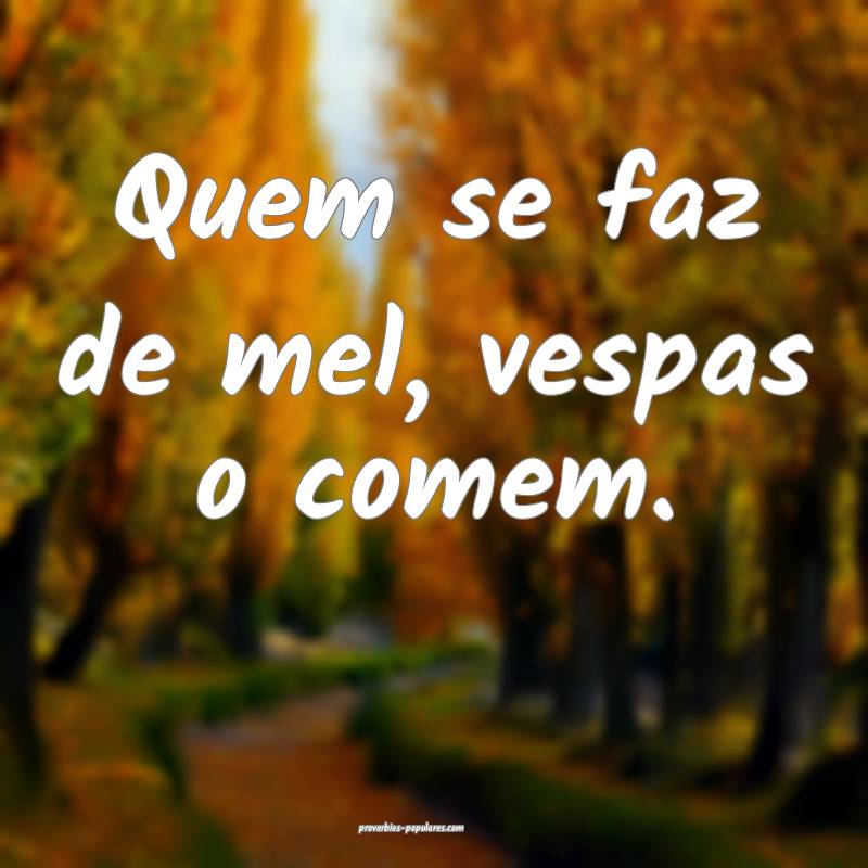 Quem se faz de mel, vespas o comem.
...