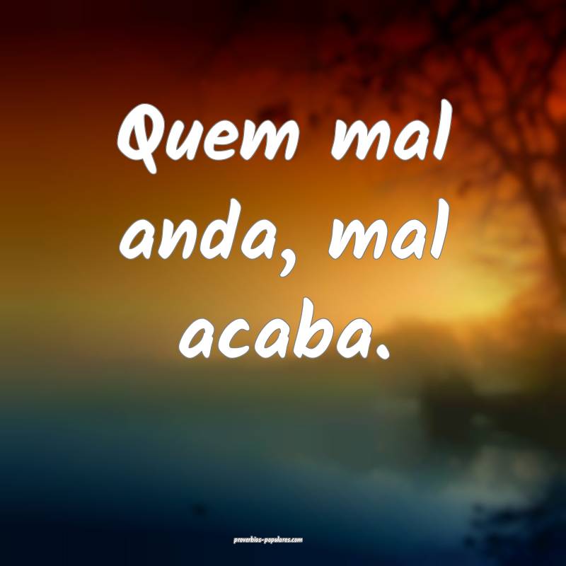 Quem mal anda, mal acaba.
 ...