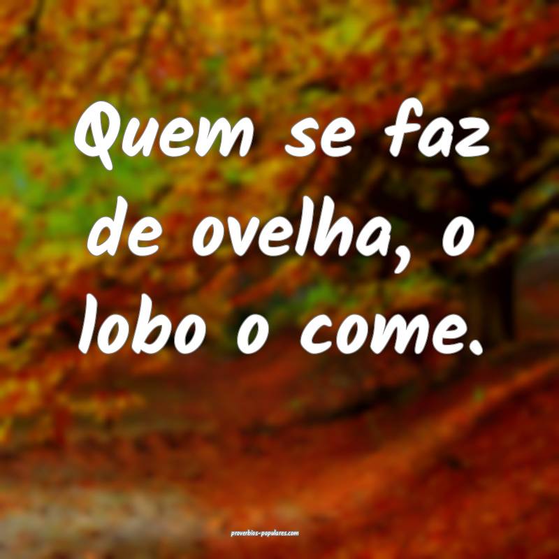 Quem se faz de ovelha, o lobo o come.
...