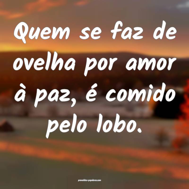 Quem se faz de ovelha por amor à paz, é comido pelo lobo.
...