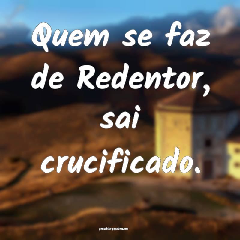 Quem se faz de Redentor, sai crucificado.
 ...