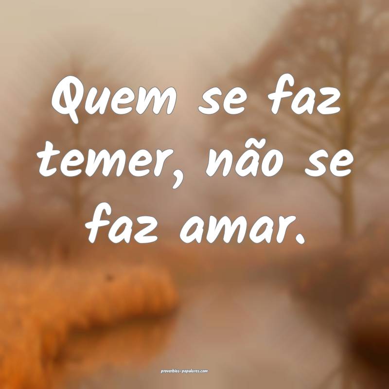 Quem se faz temer, não se faz amar.
...