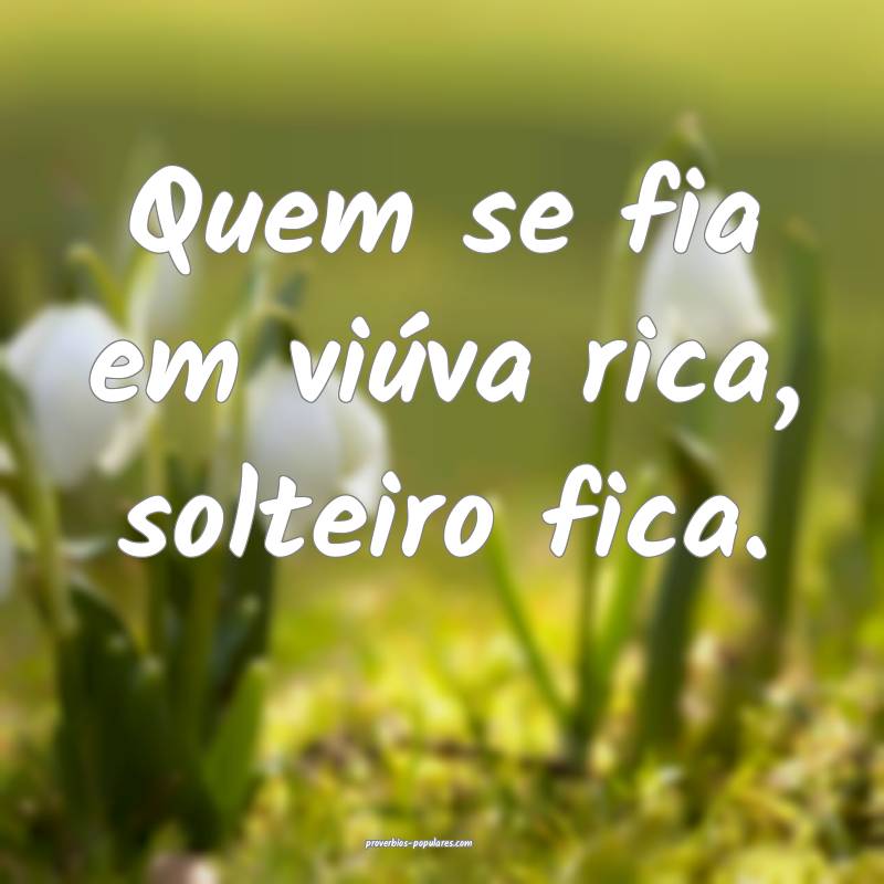 Quem se fia em viúva rica, solteiro fica.
...