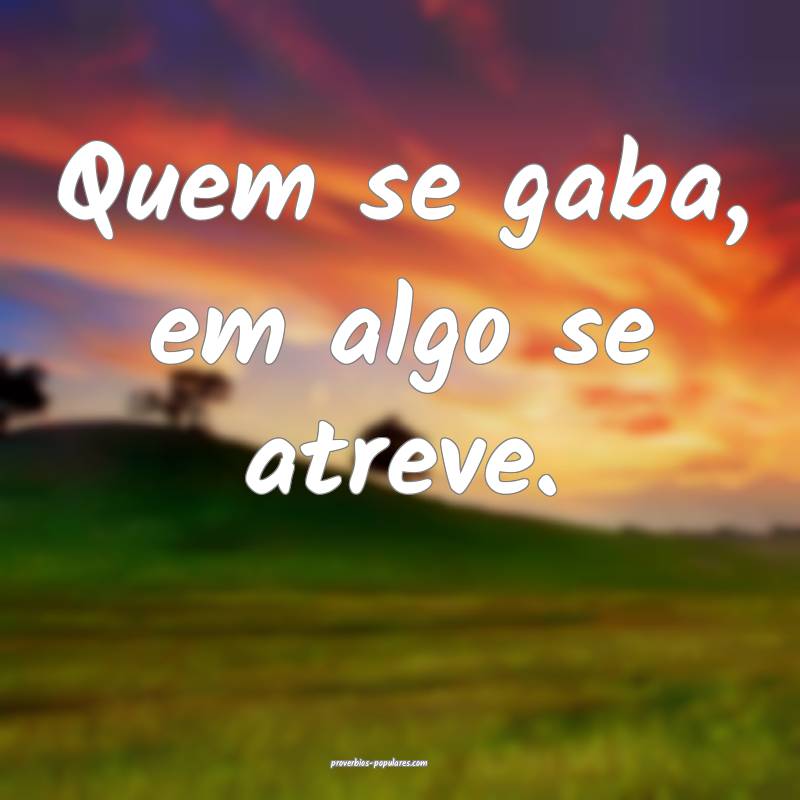 Quem se gaba, em algo se atreve.
 ...