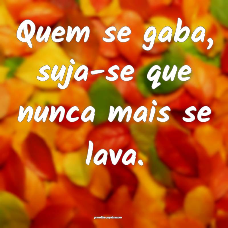 Quem se gaba, suja-se que nunca mais se lava.
...
