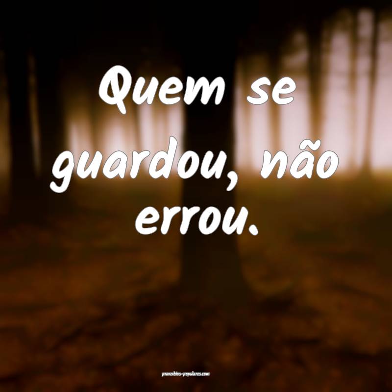 Quem se guardou, não errou.
...