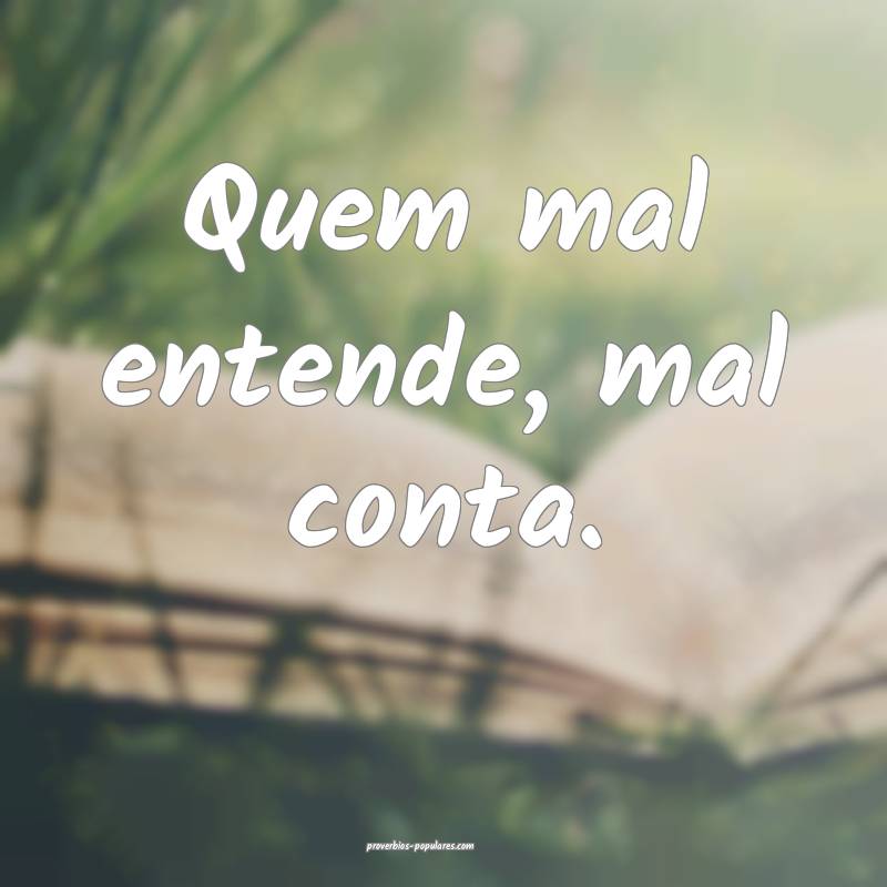 Quem mal entende, mal conta.
...