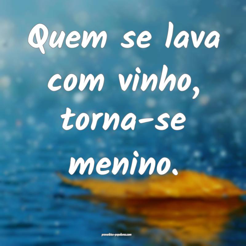 Quem se lava com vinho, torna-se menino.
...