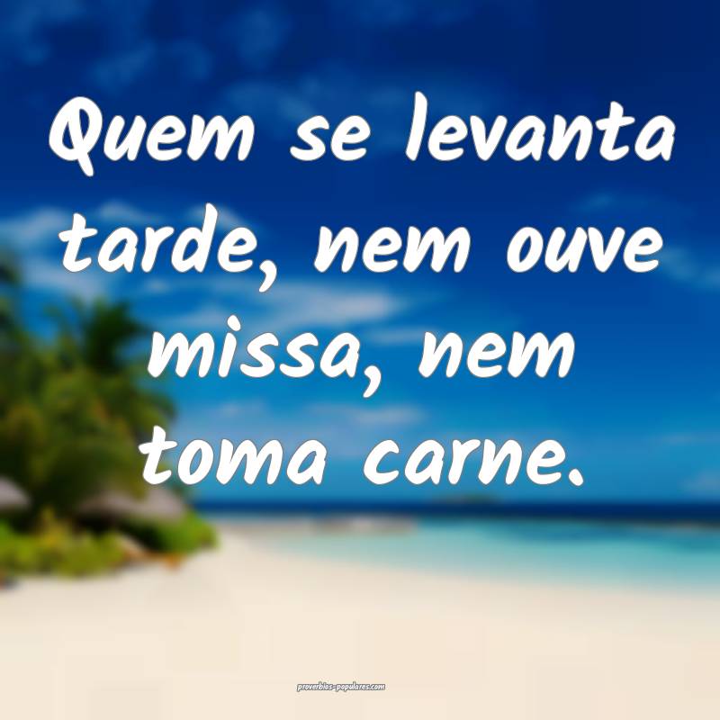 Quem se levanta tarde, nem ouve missa, nem toma carne.
...