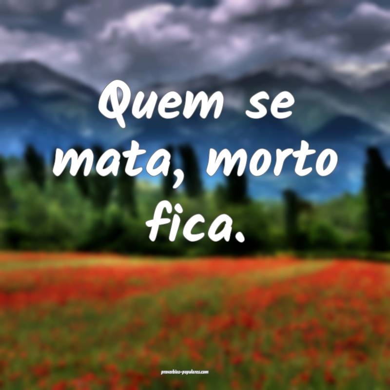 Quem se mata, morto fica.
...