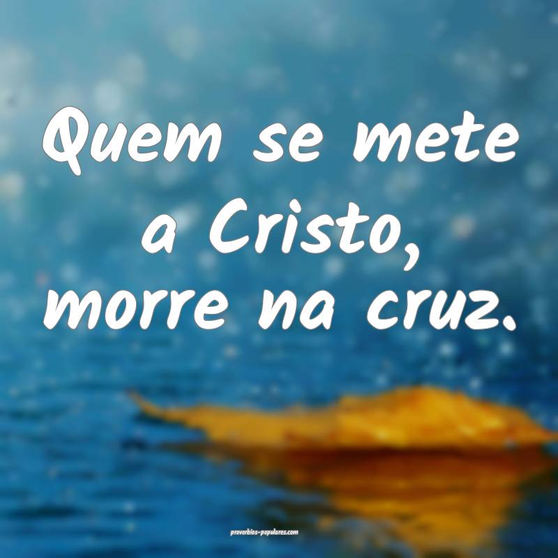Quem se mete a Cristo, morre na cruz.
...