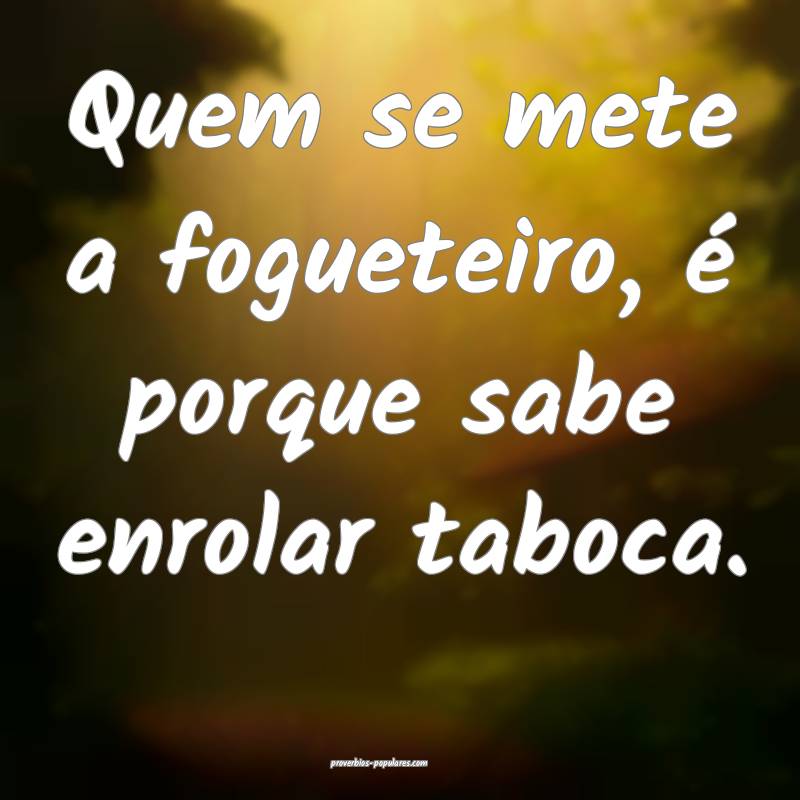 Quem se mete a fogueteiro, é porque sabe enrolar taboca.
...