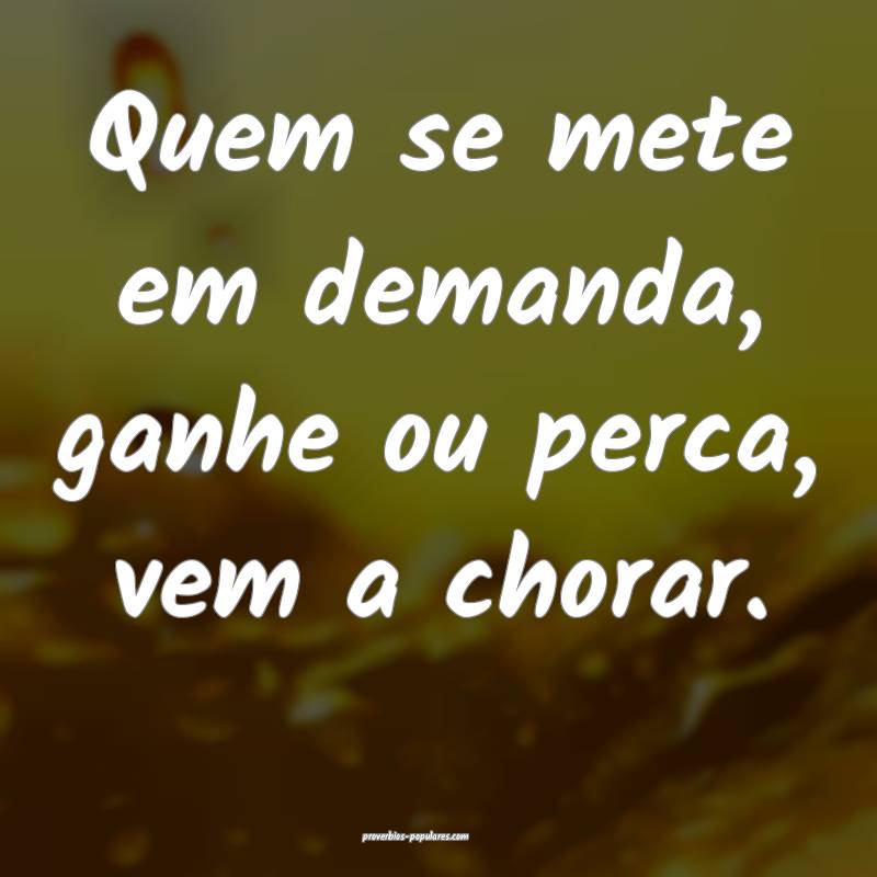 Quem se mete em demanda, ganhe ou perca, vem a chorar.
...