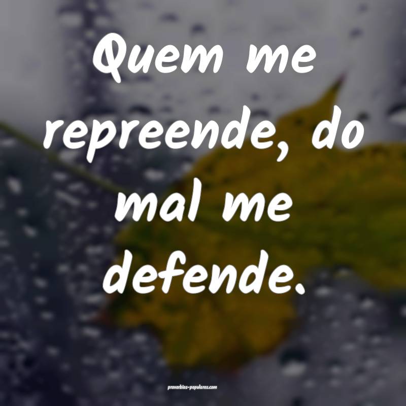 Quem me repreende, do mal me defende.
 ...