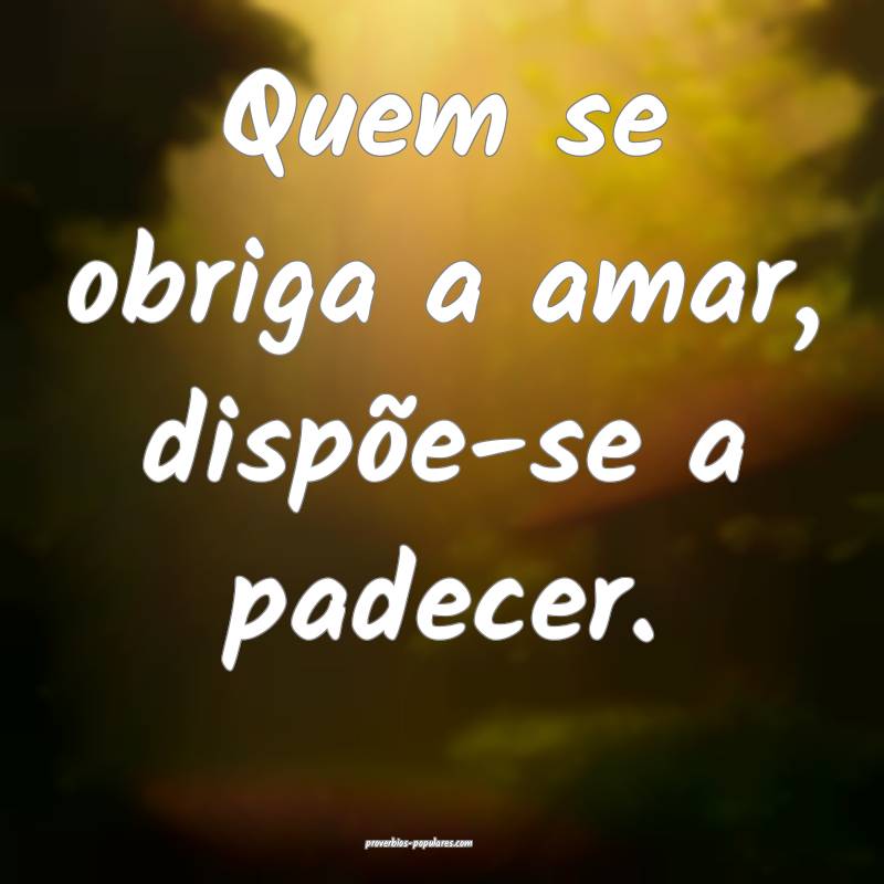 Quem se obriga a amar, dispõe-se a padecer.
...