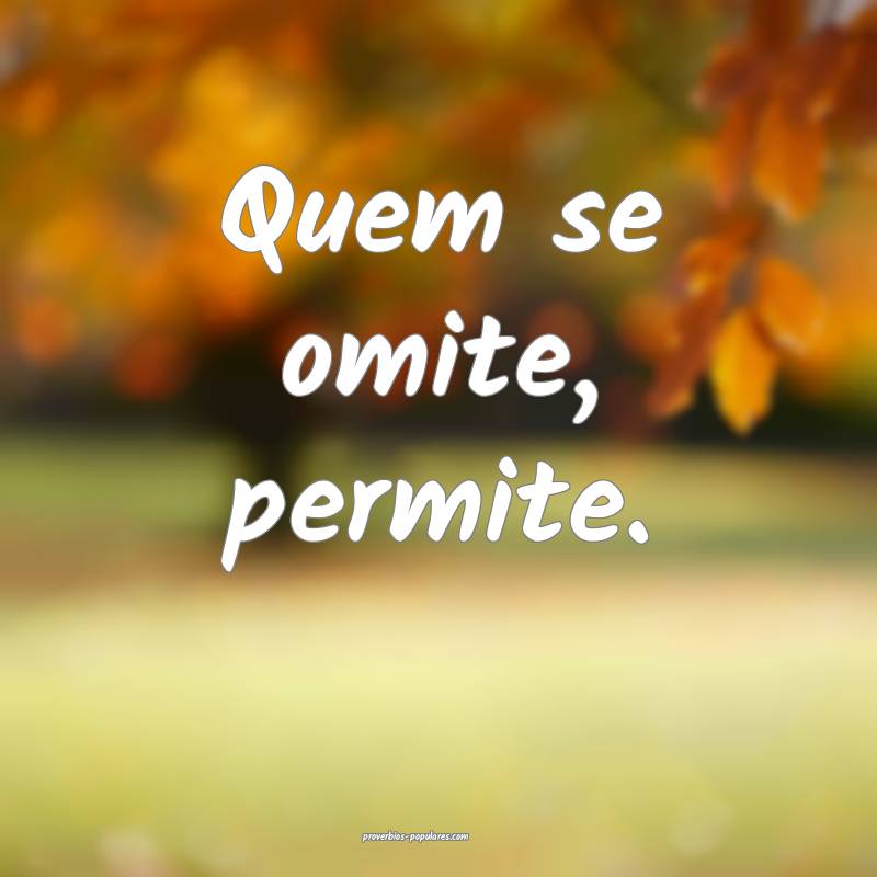 Quem se omite, permite.
...