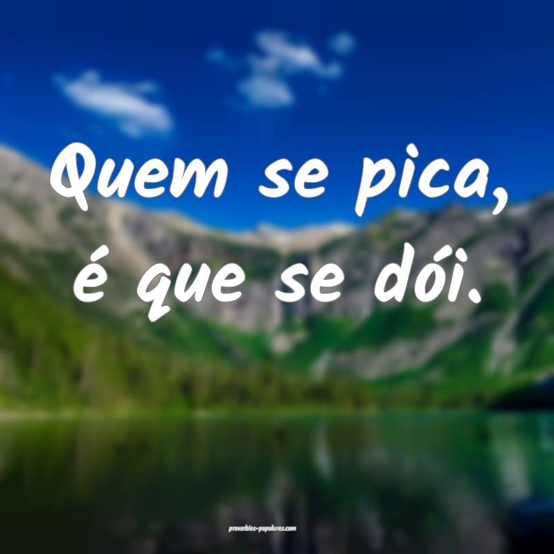 Quem se pica, é que se dói.
...