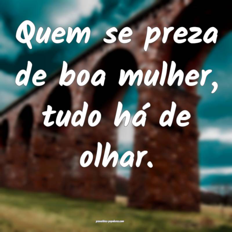 Quem se preza de boa mulher, tudo há de olhar.
...