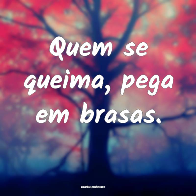 Quem se queima, pega em brasas.
...