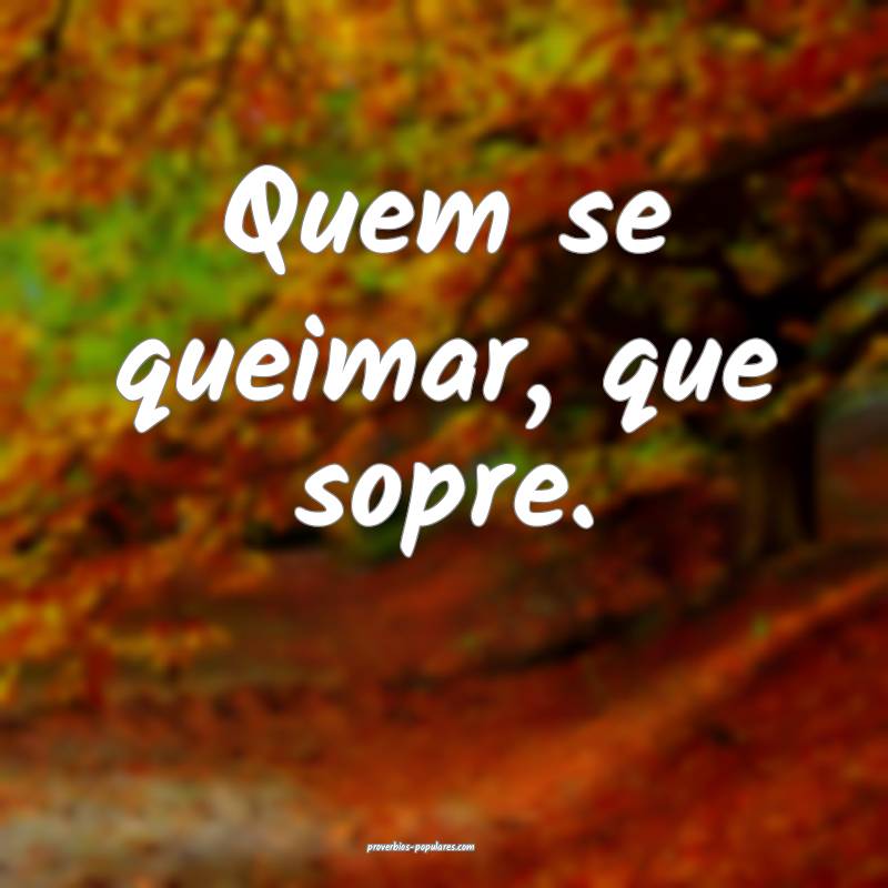 Quem se queimar, que sopre.
 ...