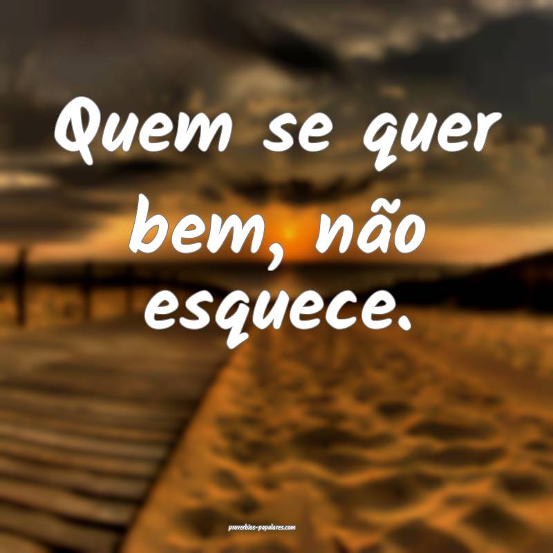 Quem se quer bem, não esquece.
 ...