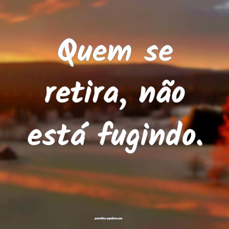 Quem se retira, não está fugindo.
 ...