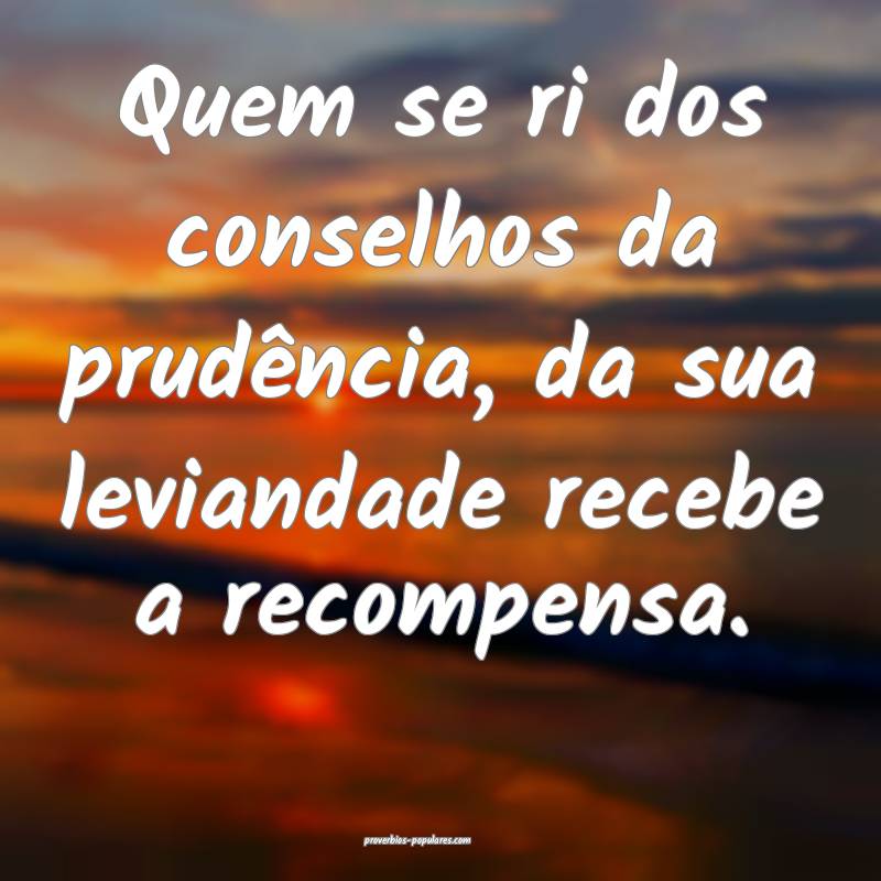 Quem se ri dos conselhos da prudência, da sua leviandade recebe a rec...