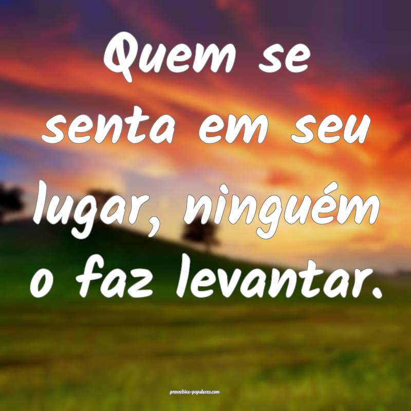 Quem se senta em seu lugar, ninguém o faz levantar.
...
