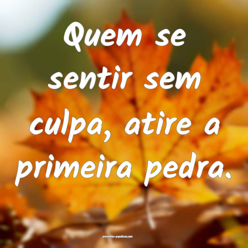 Quem se sentir sem culpa, atire a primeira pedra.
 ...