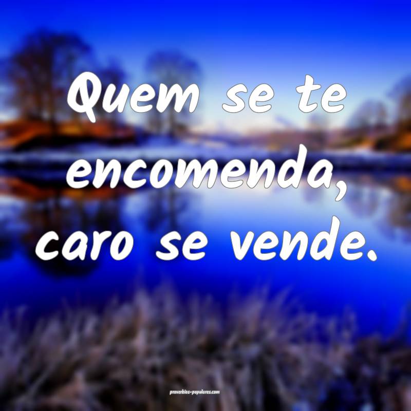 Quem se te encomenda, caro se vende.
...