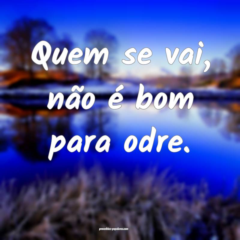 Quem se vai, não é bom para odre.
...