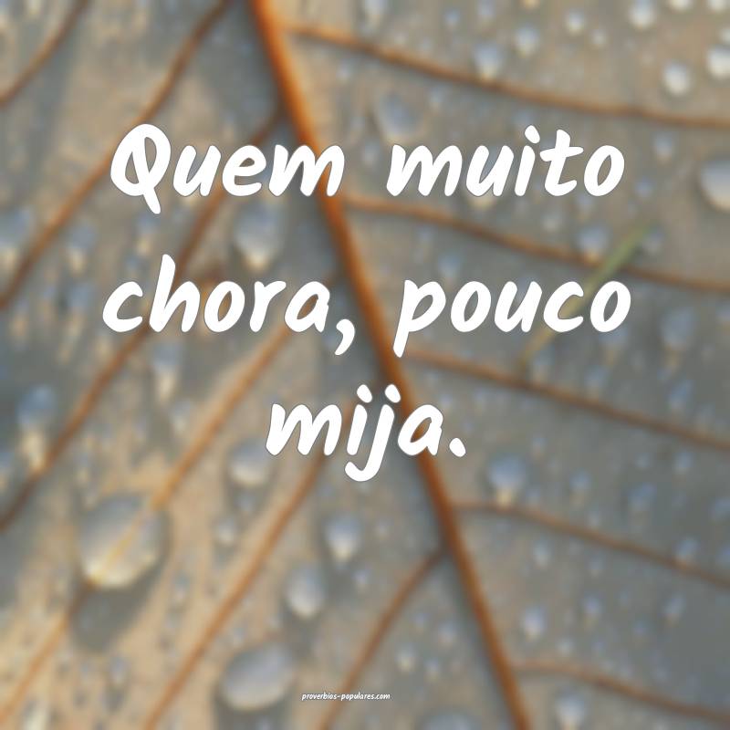 Quem muito chora, pouco mija.
 ...