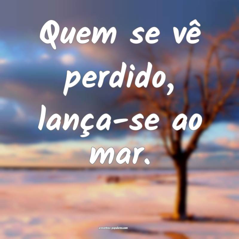 Quem se vê perdido, lança-se ao mar.
...