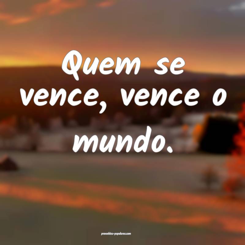Quem se vence, vence o mundo.
...