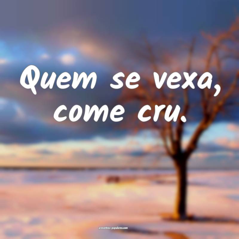 Quem se vexa, come cru.
 ...