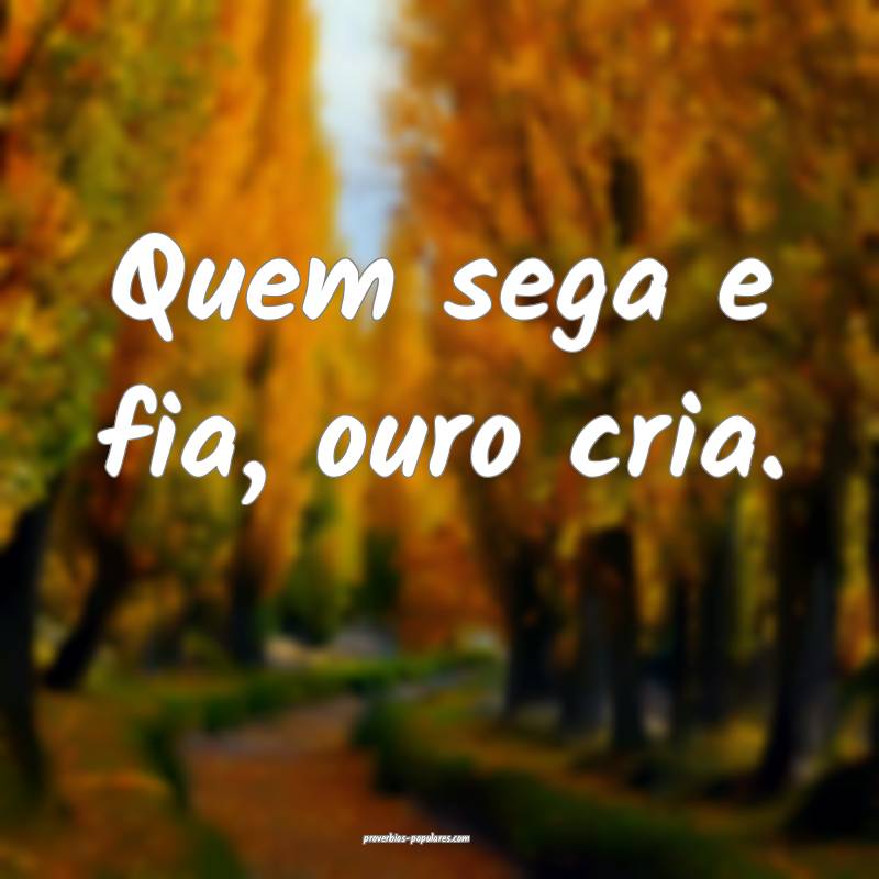 Quem sega e fia, ouro cria.
...