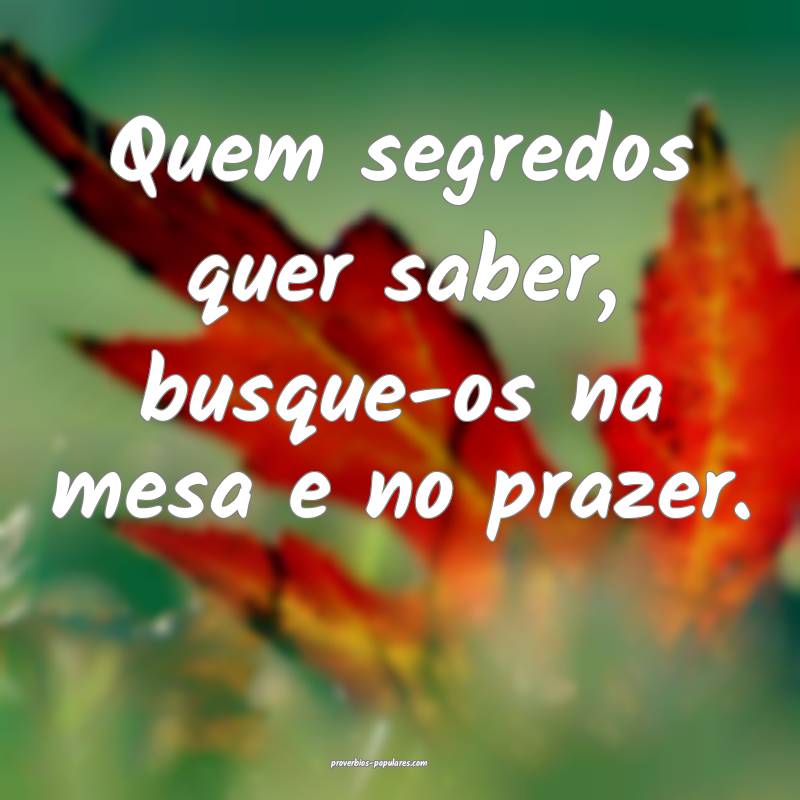 Quem segredos quer saber, busque-os na mesa e no prazer.
...