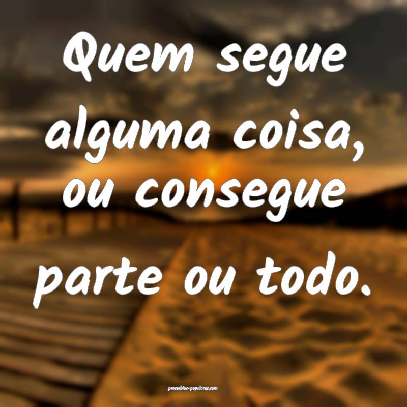 Quem segue alguma coisa, ou consegue parte ou todo.
...