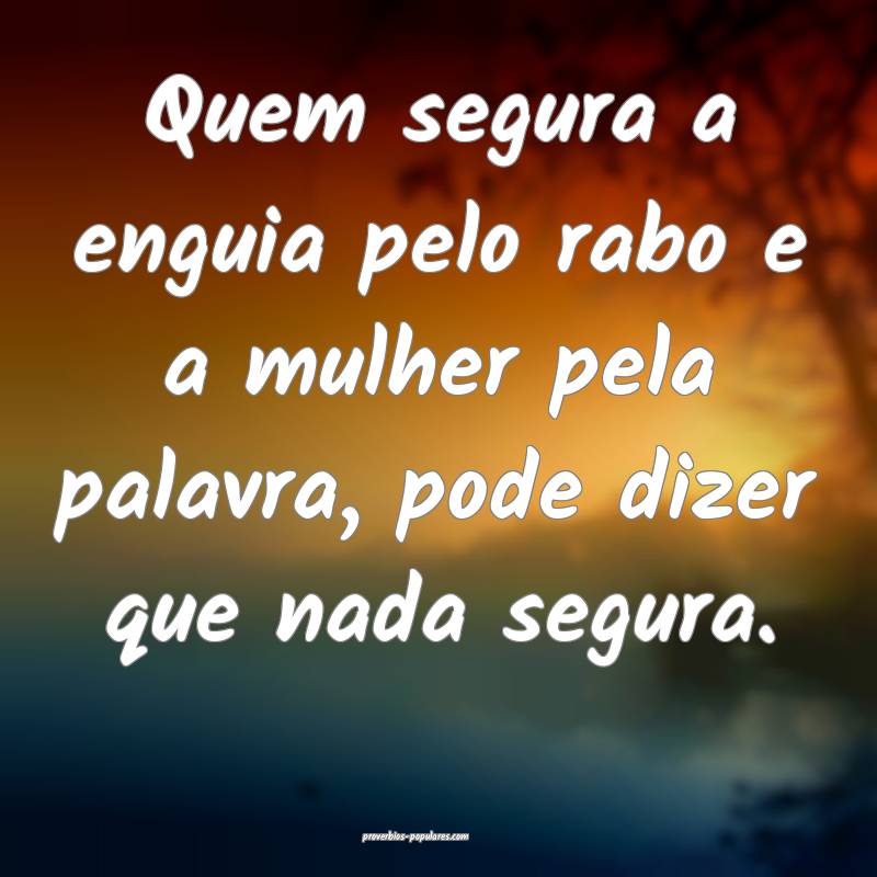 Quem segura a enguia pelo rabo e a mulher pela palavra, pode dizer que...