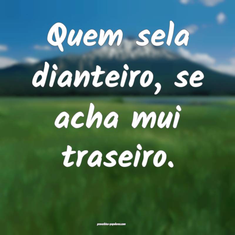 Quem sela dianteiro, se acha mui traseiro.
...