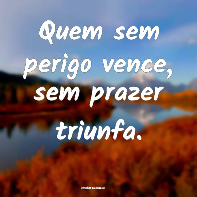 Quem sem perigo vence, sem prazer triunfa.
...