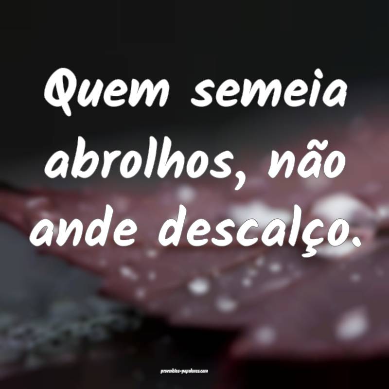 Quem semeia abrolhos, não ande descalço.
...