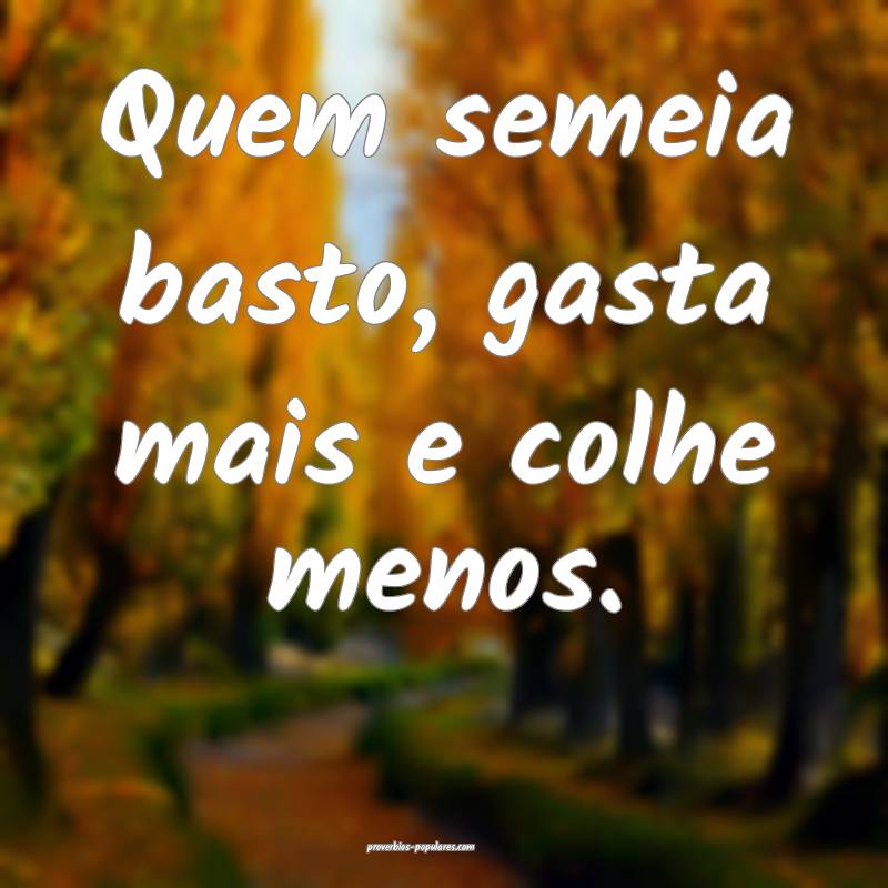 Quem semeia basto, gasta mais e colhe menos.
...