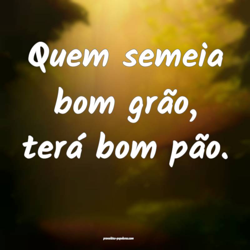 Quem semeia bom grão, terá bom pão.
...