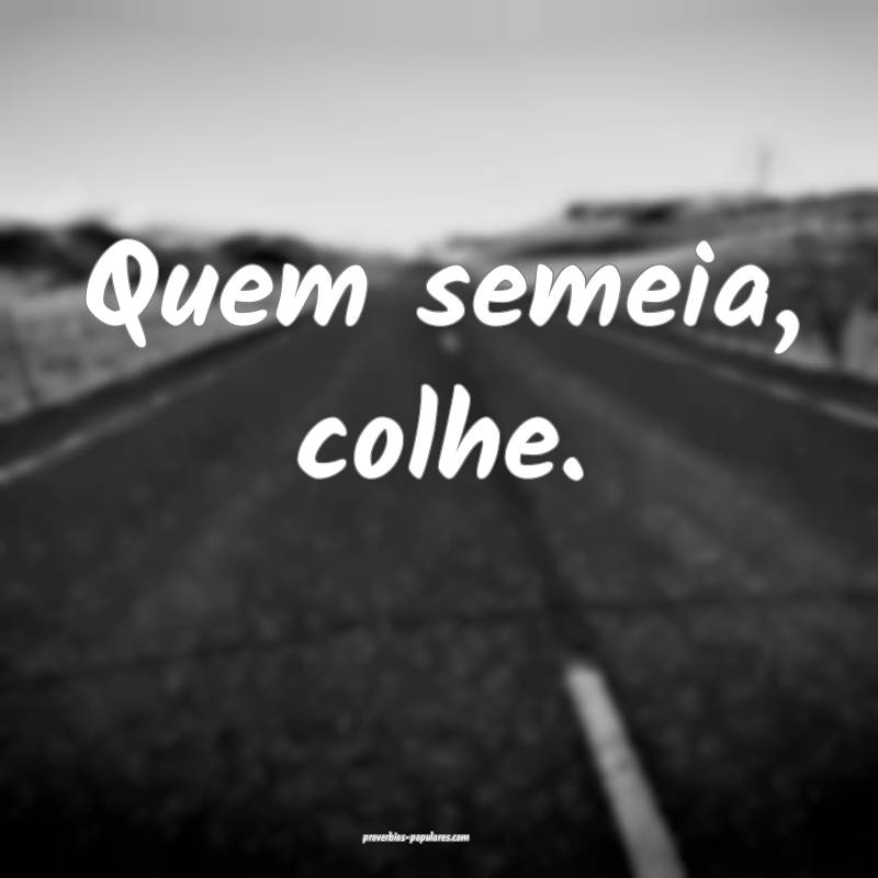 Quem semeia, colhe.
...