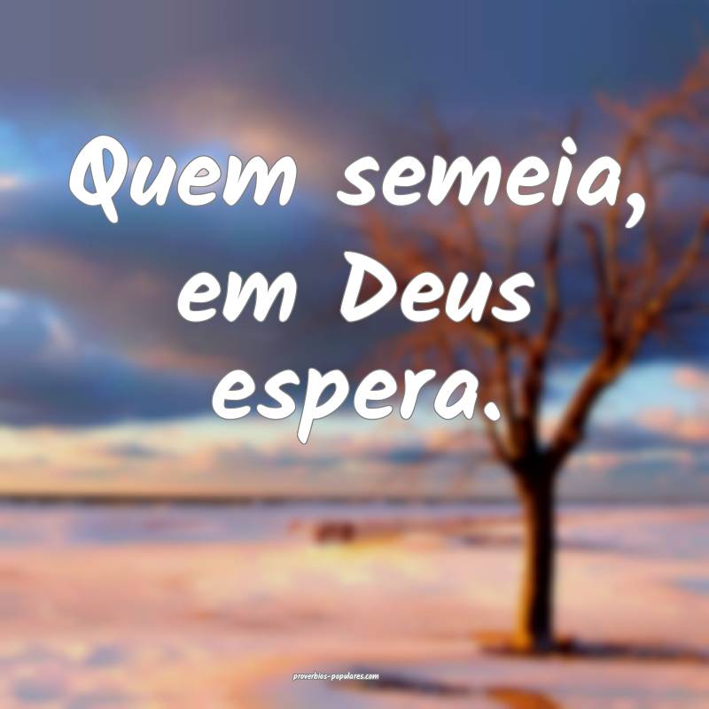 Quem semeia, em Deus espera.
 ...