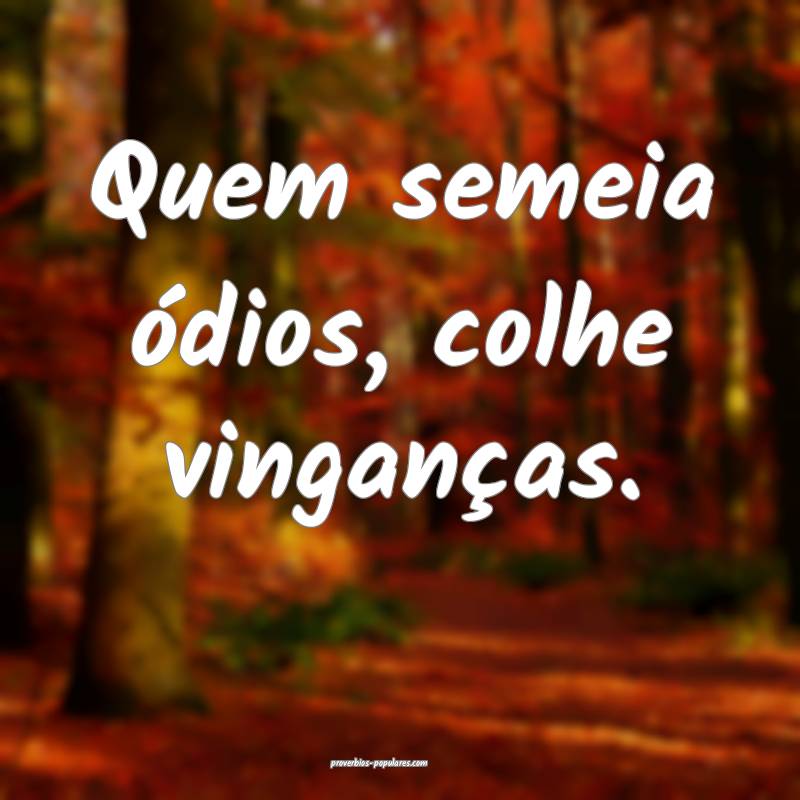Quem semeia ódios, colhe vinganças.
...