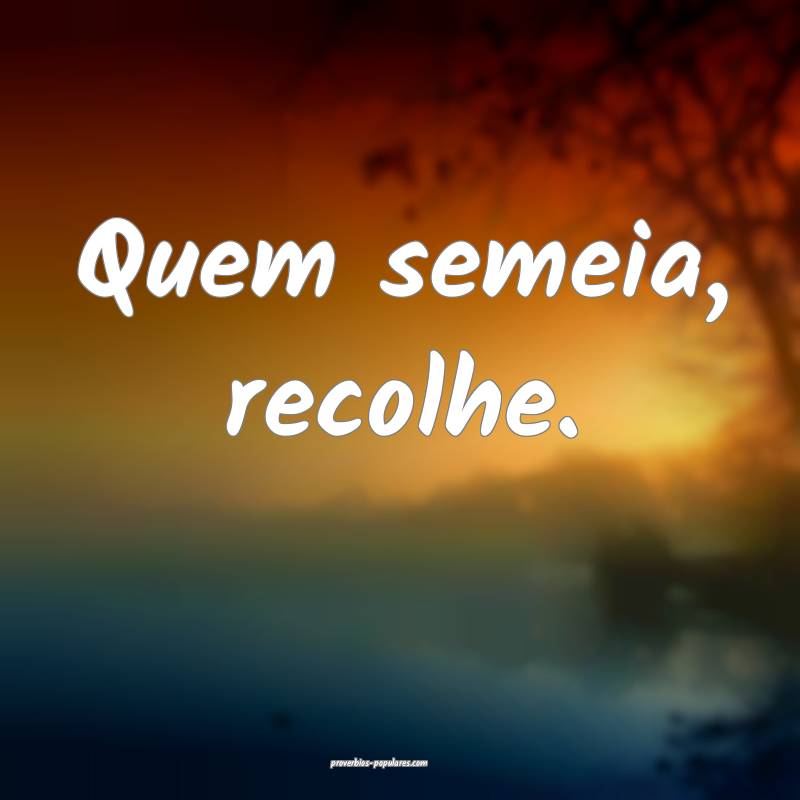Quem semeia, recolhe.
...